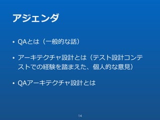 アジェンダ
• QAとは（⼀般的な話）
• アーキテクチャ設計とは（テスト設計コンテ
ストでの経験を踏まえた、個⼈的な意⾒）
• QAアーキテクチャ設計とは
14
 