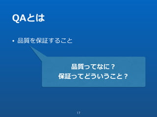 QAとは
• 品質を保証すること
17
品質ってなに？
保証ってどういうこと？
 