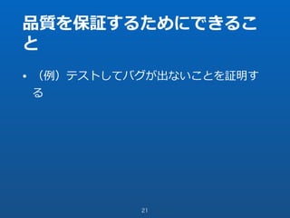 品質を保証するためにできるこ
と
• （例）テストしてバグが出ないことを証明す
る
21
 