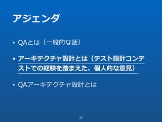 アジェンダ
• QAとは（⼀般的な話）
• アーキテクチャ設計とは（テスト設計コンテ
ストでの経験を踏まえた、個⼈的な意⾒）
• QAアーキテクチャ設計とは
37
 