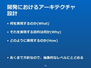 開発におけるアーキテクチャ
設計
• 何を実現するのか(What)
• それを実現する⽬的は何か(Why)
• どのように実現するのか(How)
• あくまで⽅針なので、抽象的なレベルにとどめる
38
 