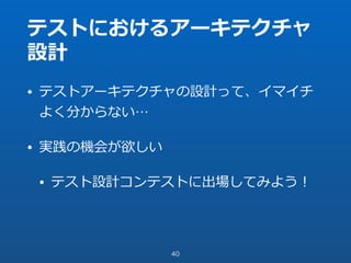 テストにおけるアーキテクチャ
設計
• テストアーキテクチャの設計って、イマイチ
よく分からない…
• 実践の機会が欲しい
• テスト設計コンテストに出場してみよう！
40
 