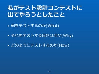 私がテスト設計コンテストに
出てやろうとしたこと
• 何をテストするのか(What)
• それをテストする⽬的は何か(Why)
• どのようにテストするのか(How)
41
 