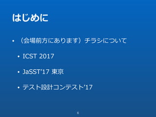 はじめに
• （会場前⽅にあります）チラシについて
• ICST 2017
• JaSSTʼ17 東京
• テスト設計コンテストʼ17
6
 