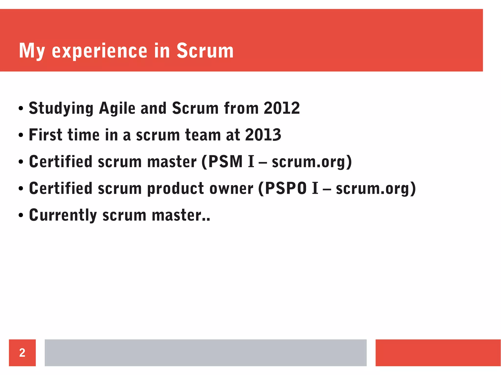 2
My experience in Scrum
● Studying Agile and Scrum from 2012
● First time in a scrum team at 2013
● Certified scrum master (PSM I – scrum.org)
● Certified scrum product owner (PSPO I – scrum.org)
● Currently scrum master..
 