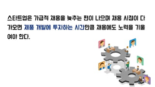 스타트업은 가급적 채용을 늦추는 편이 나으며 채용 시점이 다
가오면 제품 개발에 투자하는 시간만큼 채용에도 노력을 기울
여야 한다.
 