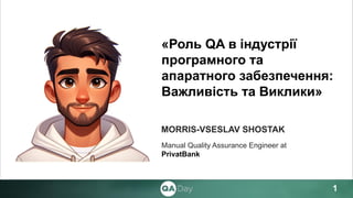 Manual Quality Assurance Engineer at
PrivatBank
1
MORRIS-VSESLAV SHOSTAK
«Роль QA в індустрії
програмного та
апаратного забезпечення:
Важливість та Виклики»
 