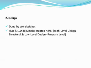 2. Design
✓ Done by s/w designer.
✓ HLD & LLD document created here. (High-Level Design-
Structural & Low-Level Design- Program Level)
 