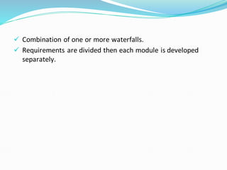 ✓ Combination of one or more waterfalls.
✓ Requirements are divided then each module is developed
separately.
 