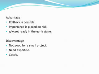 Advantage
• Rollback is possible.
• Importance is placed on risk.
• s/w get ready in the early stage.
Disadvantage
• Not good for a small project.
• Need expertise.
• Costly.
 