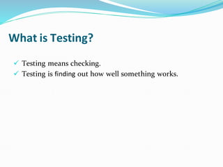 What is Testing?
✓ Testing means checking.
✓ Testing is finding out how well something works.
 