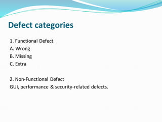 Defect categories
1. Functional Defect
A. Wrong
B. Missing
C. Extra
2. Non-Functional Defect
GUI, performance & security-related defects.
 