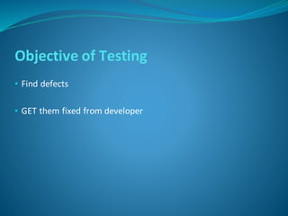 Objective of Testing
• Find defects
• GET them fixed from developer
 