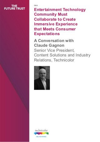 THE FUTURE TRUST 
Q&A 
Entertainment Technology 
Community Must 
Collaborate to Create 
Immersive Experience 
that Meets Consumer 
Expectations 
A Conversation with 
Claude Gagnon 
Senior Vice President, 
Content Solutions and Industry 
Relations, Technicolor 
 
