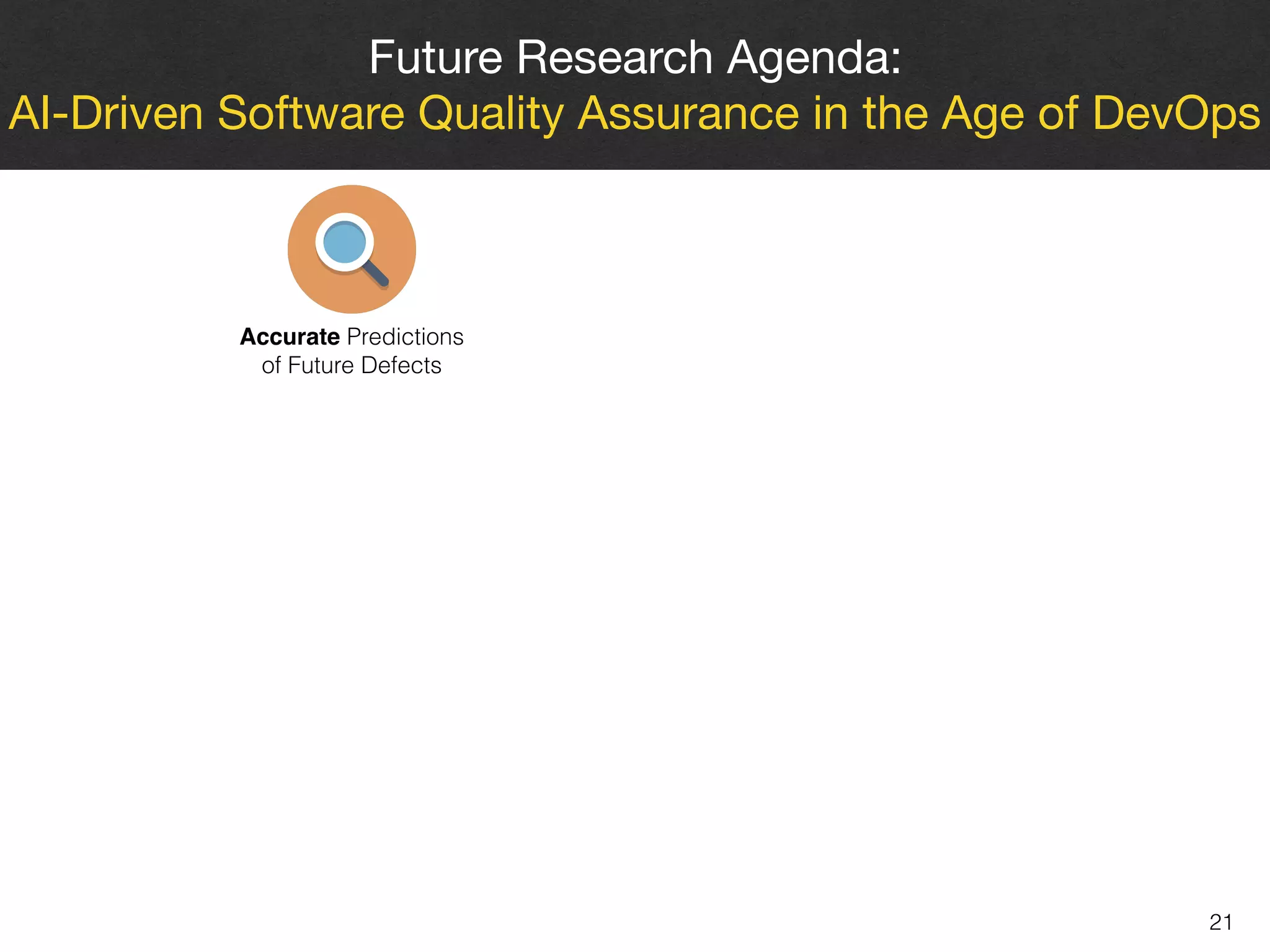 21
Future Research Agenda: 

AI-Driven Software Quality Assurance in the Age of DevOps
Accurate Predictions 
of Future Defects
 