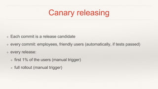 Canary releasing
❖ Each commit is a release candidate
❖ every commit: employees, friendly users (automatically, if tests passed)
❖ every release:
❖ first 1% of the users (manual trigger)
❖ full rollout (manual trigger)
 