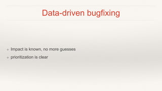 Data-driven bugfixing
❖ Impact is known, no more guesses
❖ prioritization is clear
 