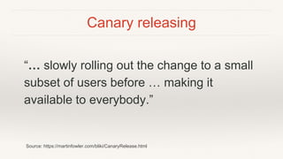Canary releasing
“… slowly rolling out the change to a small
subset of users before … making it
available to everybody.”
Source: https://martinfowler.com/bliki/CanaryRelease.html
 