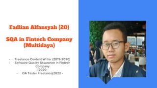 Fadlian Alfansyah (20)
SQA in Fintech Company
(Multidaya)
- Freelance Content Writer (2019-2020)
- Software Quality Assurance in Fintech
Company
(2020-
- QA Tester Freelance(2022 -
 