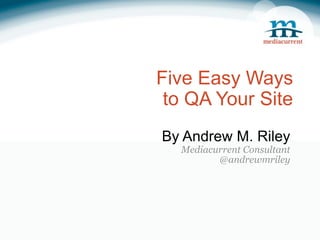 Five Easy Ways
 to QA Your Site
By Andrew M. Riley
  Mediacurrent Consultant
         @andrewmriley
 
