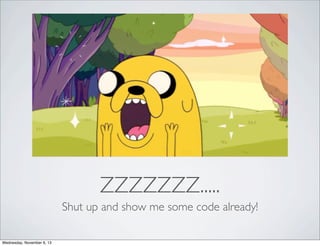 ZZZZZZZ.....
Shut up and show me some code already!
Wednesday, November 6, 13

 