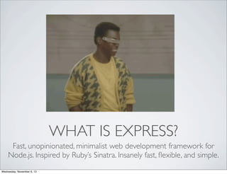 WHAT IS EXPRESS?
Fast, unopinionated, minimalist web development framework for
Node.js. Inspired by Ruby’s Sinatra. Insanely fast, ﬂexible, and simple.
Wednesday, November 6, 13

 