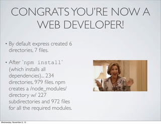 CONGRATS YOU’RE NOW A
WEB DEVELOPER!
•

By default express created 6
directories, 7 ﬁles.

•

After `npm install`
(which installs all
dependencies)... 234
directories, 979 ﬁles. npm
creates a /node_modules/
directory w/ 227
subdirectories and 972 ﬁles
for all the required modules.

Wednesday, November 6, 13

 