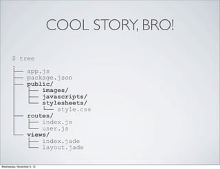 COOL STORY, BRO!
$ tree
.
├── app.js
├── package.json
├── public/
│
├── images/
│
├── javascripts/
│
└── stylesheets/
│
└── style.css
├── routes/
│
├── index.js
│
└── user.js
└── views/
├── index.jade
└── layout.jade
Wednesday, November 6, 13

 
