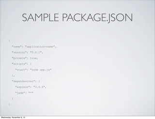 SAMPLE PACKAGE.JSON
{
"name": "application-name",
"version": "0.0.1",
"private": true,
"scripts": {
"start": "node app.js"
},
"dependencies": {
"express": "3.4.4",
"jade": "*"
}
}

Wednesday, November 6, 13

 