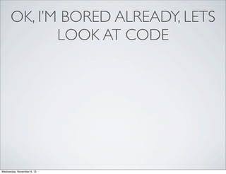 OK, I’M BORED ALREADY, LETS
LOOK AT CODE

Wednesday, November 6, 13

 