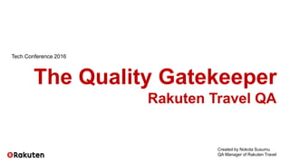 The Quality Gatekeeper
Rakuten Travel QA
Created by Nokota Susumu
QA Manager of Rakuten Travel
Tech Conference 2016
 