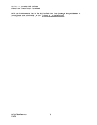 SCGEM E&CS Construction Services
Construction Quality Control Procedures


shall be assembled as part of the appropriate turn over package and processed in
accordance with procedure QC-I-01 Control of Quality Records.




QC-G-04rev2web.doc                          5
8/9/04
 