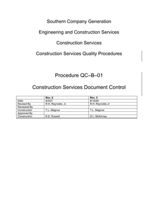 Southern Company Generation

                Engineering and Construction Services

                            Construction Services

               Construction Services Quality Procedures




                                                              y
                                                 op
                           Procedure QC–B–01




                                          C
           Construction Services Document Control
                                        d
                                  lle
                   Rev. 6                  Rev. 5
Date               9/4/07                  8/16/06
Revised By         R.H. Reynolds, Jr.      R.H. Reynolds Jr
Reviewed By
                     tro

Construction       T.L. Magnus             T.L. Magnus
Approved By
Construction       K.D. Russell            D.L. McKinney
               on
  nc
U
 