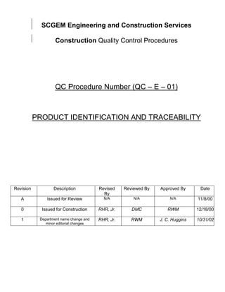 SCGEM Engineering and Construction Services

                    Construction Quality Control Procedures




                    QC Procedure Number (QC – E – 01)



           PRODUCT IDENTIFICATION AND TRACEABILITY




Revision           Description           Revised    Reviewed By   Approved By      Date
                                           By
   A           Issued for Review           N/A          N/A           N/A         11/8/00

   0         Issued for Construction     RHR, Jr.      DMC           RWM          12/18/00

   1        Department name change and   RHR, Jr.      RWM        J. C. Huggins   10/31/02
               minor editorial changes
 