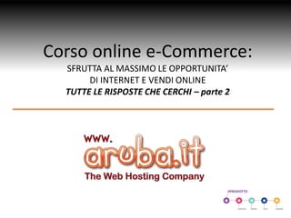 Corso online e-Commerce:
SFRUTTA AL MASSIMO LE OPPORTUNITA’
DI INTERNET E VENDI ONLINE
TUTTE LE RISPOSTE CHE CERCHI – parte 2
 