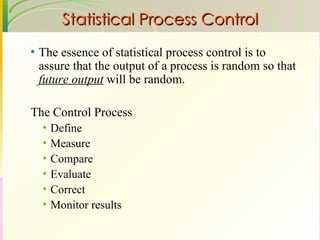 Statistical Process Control The essence of statistical process control is to assure that the output of a process is random so that  future output  will be random.   The Control Process Define Measure Compare Evaluate Correct Monitor results 