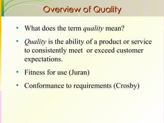Overview of Quality What does the term  quality  mean? Quality  is the ability of a product or service to consistently meet  or exceed customer expectations.  Fitness for use (Juran) Conformance to requirements (Crosby) 