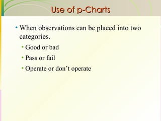 Use of p-Charts When observations can be placed into two categories. Good or bad Pass or fail Operate or don’t operate 