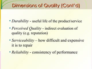 Dimensions of Quality (Cont’d) Durability  -  useful life of the product/service Perceived Quality -  indirect evaluation of quality (e.g. reputation) Serviceability –  how difficult and expensive it is to repair   Reliability  - consistency of performance 