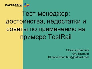 Тест-менеджер:
достоинства, недостатки и
советы по применению на
примере TestRail
Oksana Kharchuk
QA Engineer
Oksana.Kharchuk@dataart.com
 