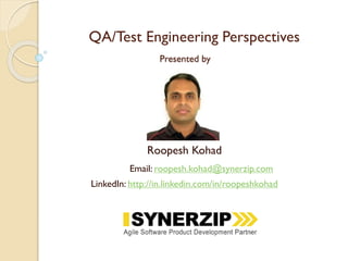 QA/Test Engineering Perspectives
Roopesh Kohad
Email: roopesh.kohad@synerzip.com
LinkedIn: http://in.linkedin.com/in/roopeshkohad
Presented by
 