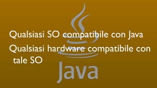 Qualsiasi SO compatibile con Java
Qualsiasi hardware compatibile con
tale SO
 