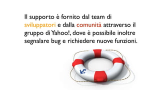Il supporto è fornito dal team di
sviluppatori e dalla comunità attraverso il
gruppo diYahoo!, dove è possibile inoltre
segnalare bug e richiedere nuove funzioni.
 