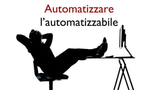 Automatizzare
l’automatizzabile
 