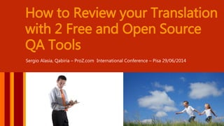 How to Review your Translation 
with 2 Free and Open Source 
QA Tools 
Sergio Alasia, Qabiria – ProZ.com International Conference – Pisa 29/06/2014 
 