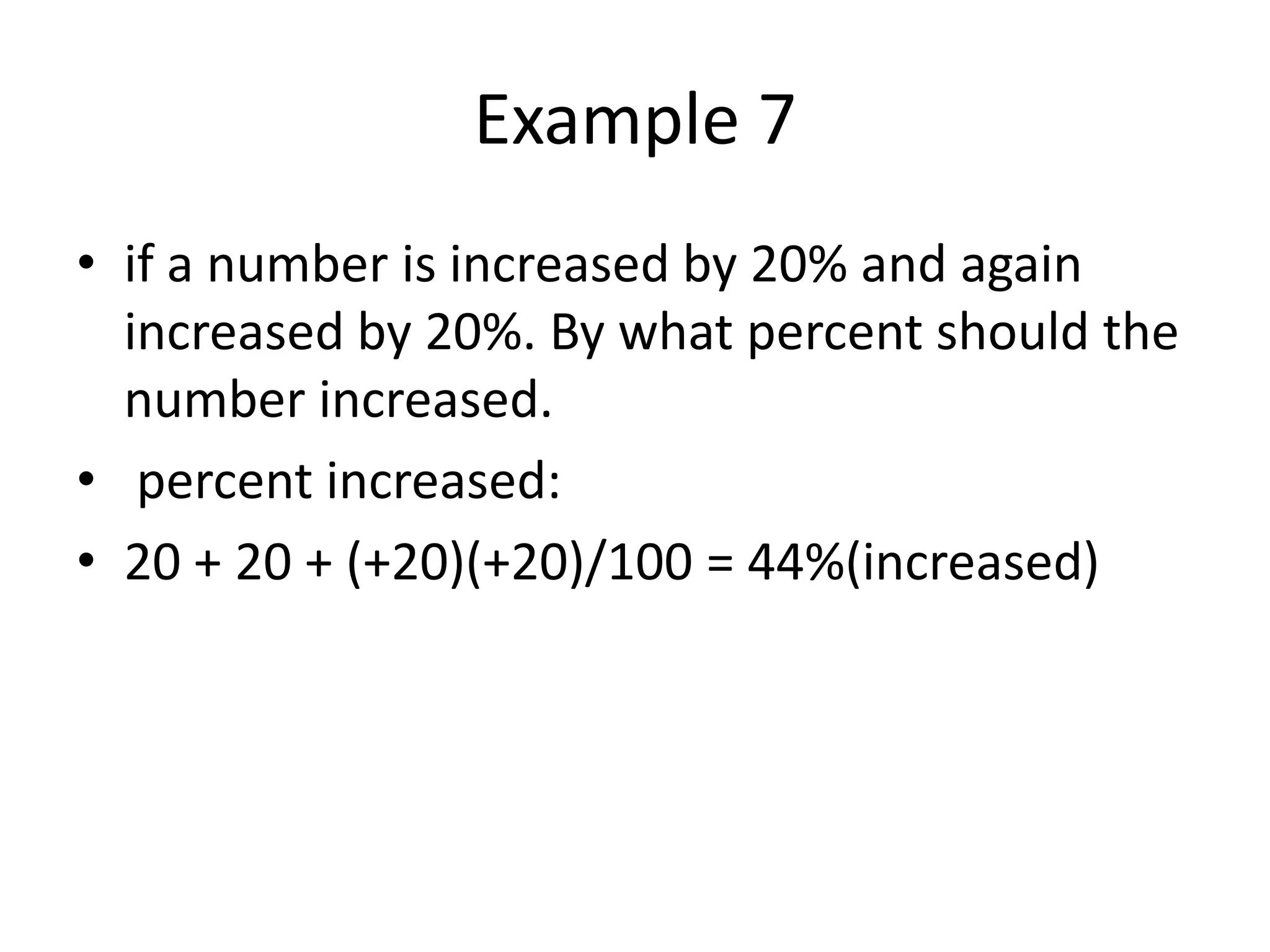 Example 7
• if a number is increased by 20% and again
increased by 20%. By what percent should the
number increased.
• percent increased:
• 20 + 20 + (+20)(+20)/100 = 44%(increased)
 