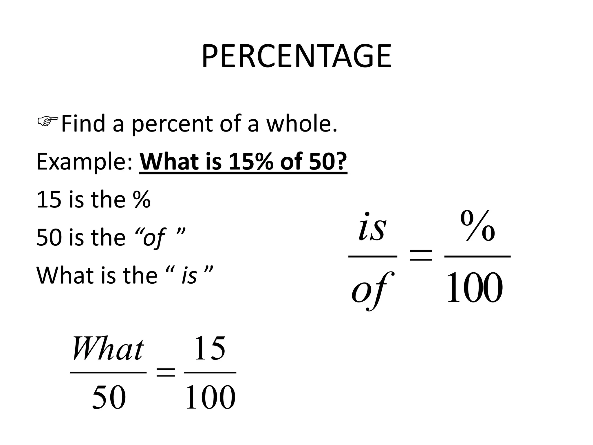 PERCENTAGE
Find a percent of a whole.
Example: What is 15% of 50?
15 is the %
50 is the “of ”
What is the “ is ”
100
%
of
is
100
15
50
What
 