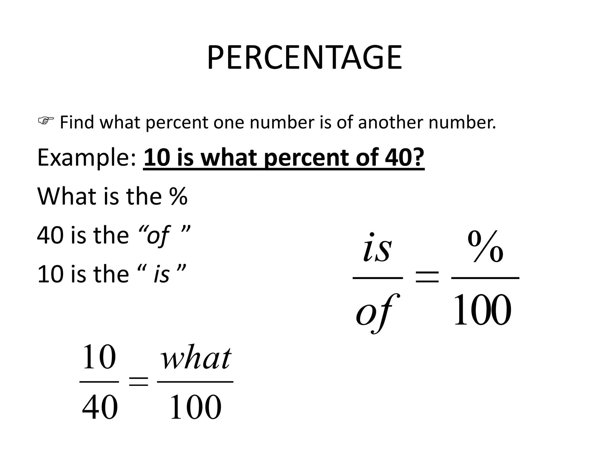 PERCENTAGE
 Find what percent one number is of another number.
Example: 10 is what percent of 40?
What is the %
40 is the “of ”
10 is the “ is ”
100
%
of
is
10040
10 what
 