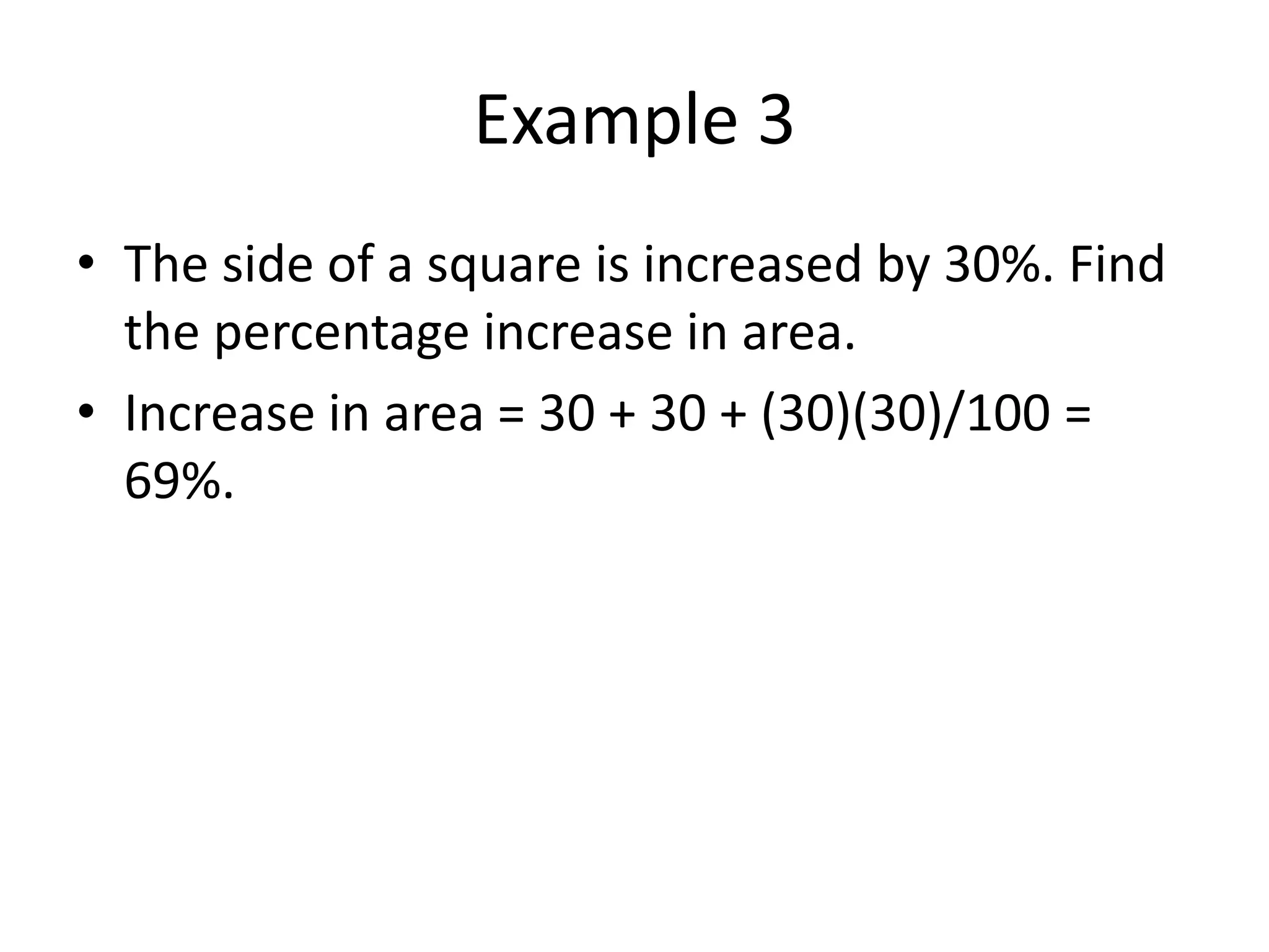 Example 3
• The side of a square is increased by 30%. Find
the percentage increase in area.
• Increase in area = 30 + 30 + (30)(30)/100 =
69%.
 