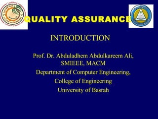 INTRODUCTION
Prof. Dr. Abduladhem Abdulkareem Ali,
SMIEEE, MACM
Department of Computer Engineering,
College of Engineering
University of Basrah
QUALITY ASSURANCE
 